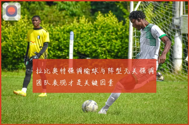 拉比奥特强调输球与阵型无关强调团队表现才是关键因素