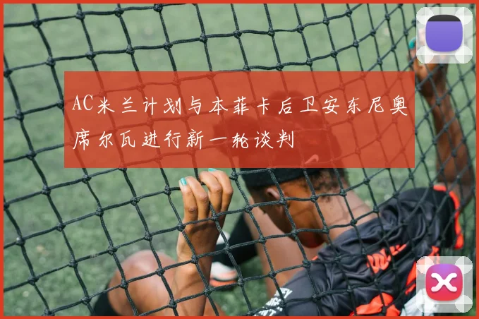 AC米兰计划与本菲卡后卫安东尼奥席尔瓦进行新一轮谈判