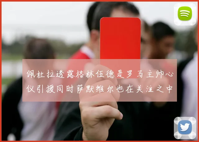 佩杜拉透露格林伍德是罗马主帅心仪引援同时萨默维尔也在关注之中