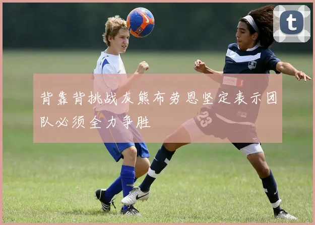 背靠背挑战灰熊布劳恩坚定表示团队必须全力争胜