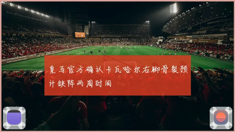 皇马官方确认卡瓦哈尔右脚骨裂预计缺阵两周时间