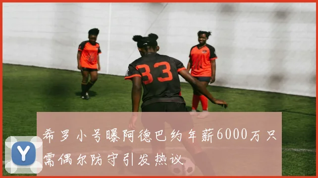 希罗小号曝阿德巴约年薪6000万只需偶尔防守引发热议