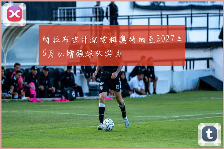 特拉布宗计划续租奥纳纳至2027年6月以增强球队实力