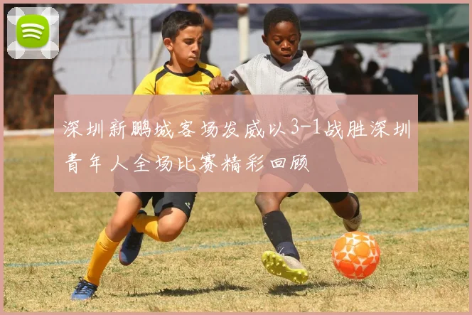 深圳新鹏城客场发威以3-1战胜深圳青年人全场比赛精彩回顾