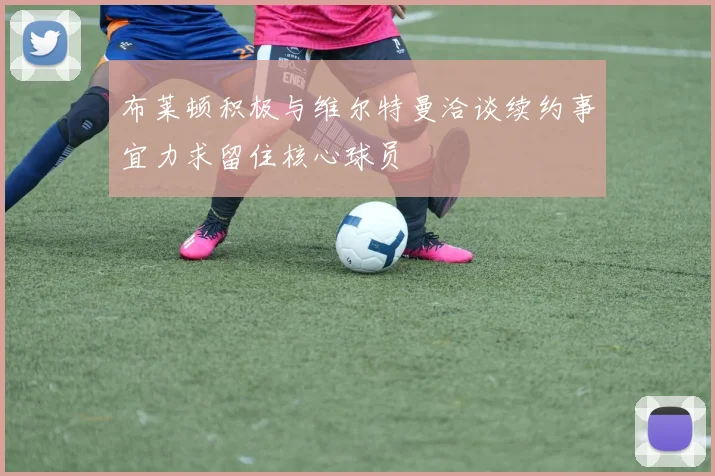 布莱顿积极与维尔特曼洽谈续约事宜力求留住核心球员