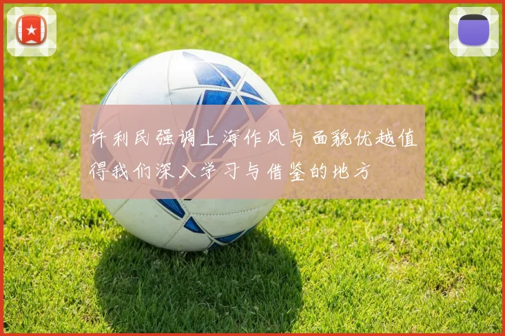 许利民强调上海作风与面貌优越值得我们深入学习与借鉴的地方