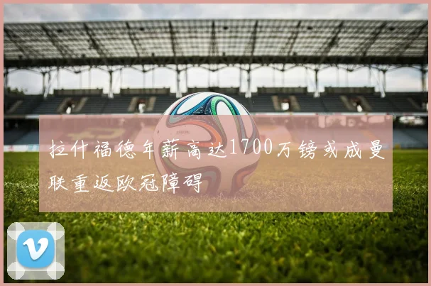 拉什福德年薪高达1700万镑或成曼联重返欧冠障碍