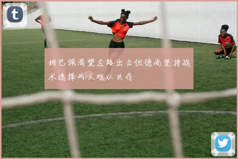 姆巴佩渴望左路出击但德尚坚持战术选择两人难以共存
