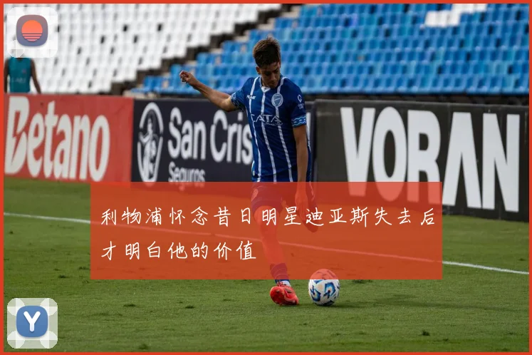 利物浦怀念昔日明星迪亚斯失去后才明白他的价值
