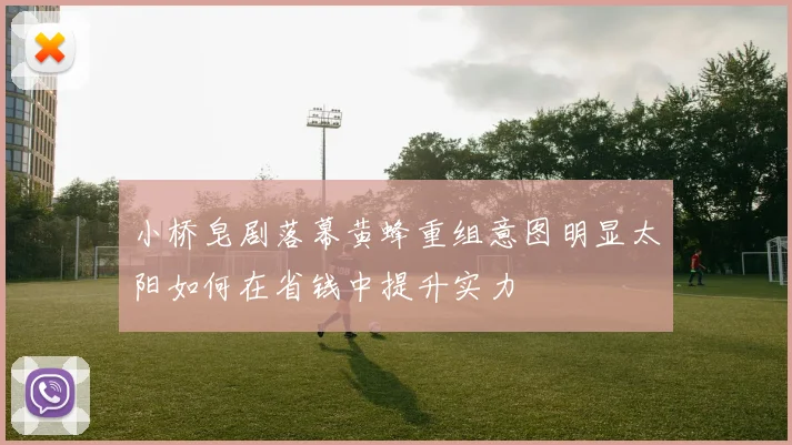 小桥皂剧落幕黄蜂重组意图明显太阳如何在省钱中提升实力