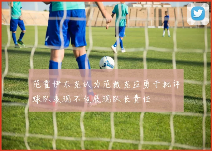 范霍伊东克认为范戴克应勇于批评球队表现不佳展现队长责任