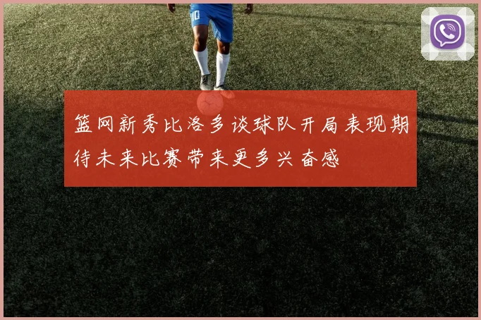 篮网新秀比洛多谈球队开局表现期待未来比赛带来更多兴奋感