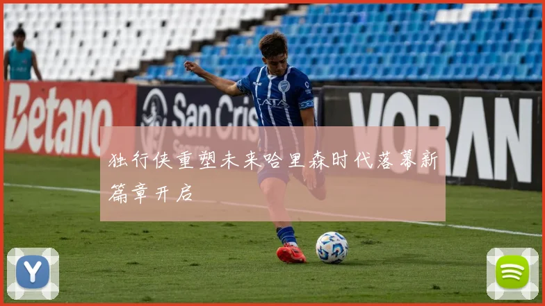 独行侠重塑未来哈里森时代落幕新篇章开启