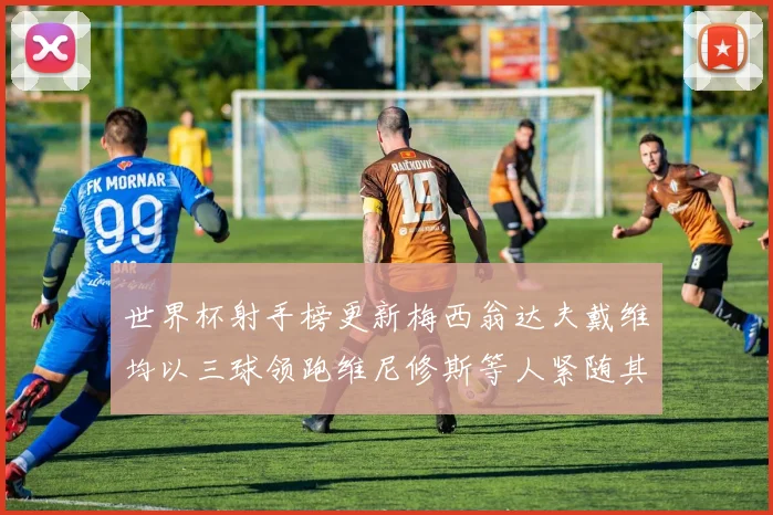 世界杯射手榜更新梅西翁达夫戴维均以三球领跑维尼修斯等人紧随其后