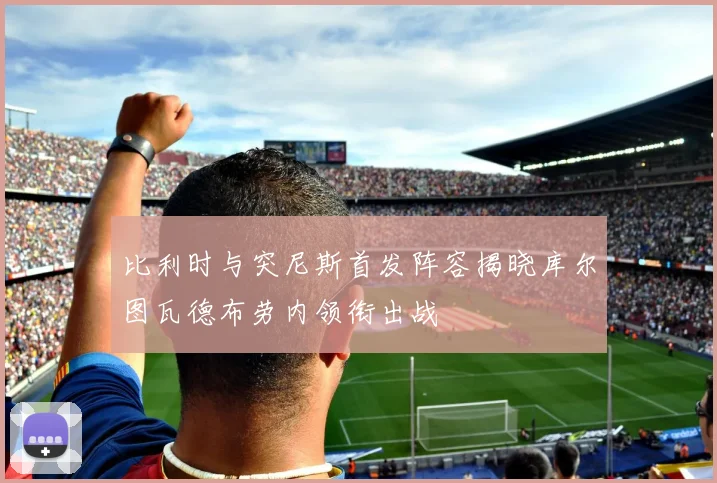 比利时与突尼斯首发阵容揭晓库尔图瓦德布劳内领衔出战