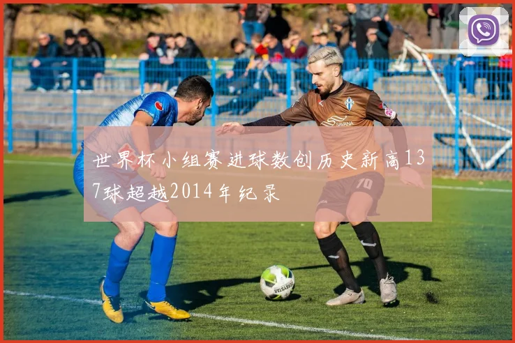 世界杯小组赛进球数创历史新高137球超越2014年纪录
