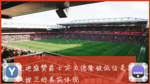 麦迪盛赞爵士实力德隆被低估是顶级控卫的真实体现