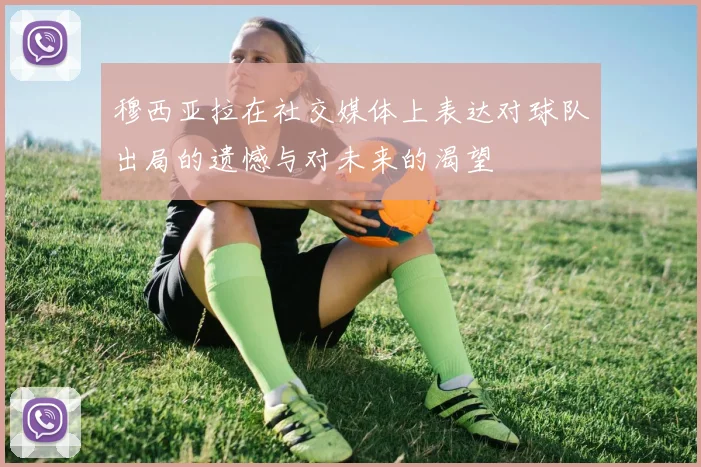 穆西亚拉在社交媒体上表达对球队出局的遗憾与对未来的渴望