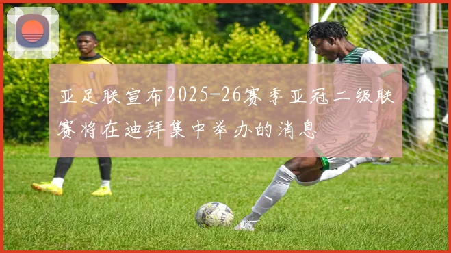 亚足联宣布2025-26赛季亚冠二级联赛将在迪拜集中举办的消息