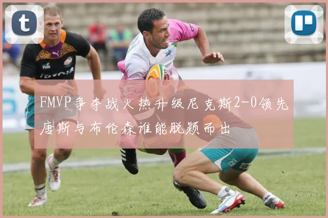 FMVP争夺战火热升级尼克斯2-0领先唐斯与布伦森谁能脱颖而出