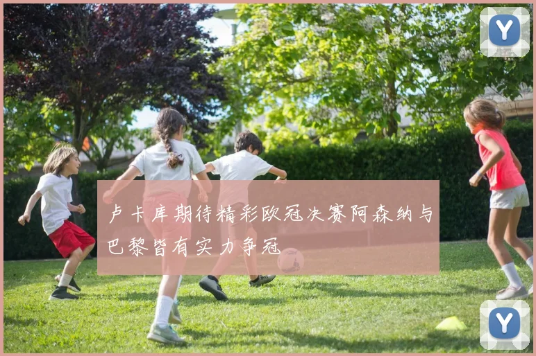 卢卡库期待精彩欧冠决赛阿森纳与巴黎皆有实力争冠