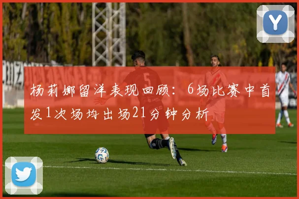 杨莉娜留洋表现回顾：6场比赛中首发1次场均出场21分钟分析