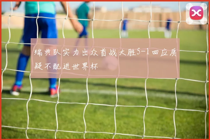 瑞典队实力出众首战大胜5-1回应质疑不配进世界杯