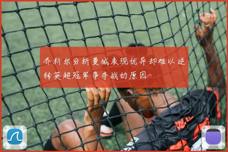 乔科尔分析曼城表现优异却难以逆转英超冠军争夺战的原因