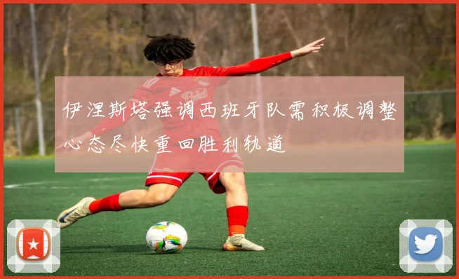 伊涅斯塔强调西班牙队需积极调整心态尽快重回胜利轨道
