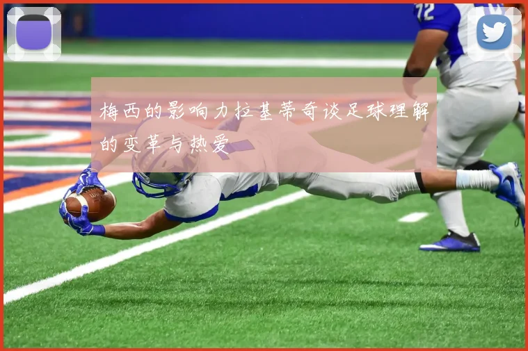 梅西的影响力拉基蒂奇谈足球理解的变革与热爱